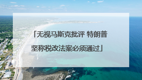 无视马斯克批评 特朗普坚称税改法案必须通过